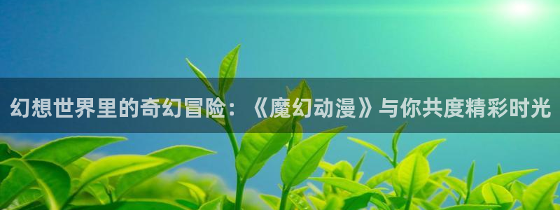 一彦动漫：幻想世界里的奇幻冒险：《魔幻动漫》与你共度精彩时光