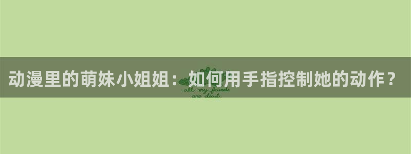 age动漫omofun：动漫里的萌妹小姐姐：如何用手指控制她的动作？
